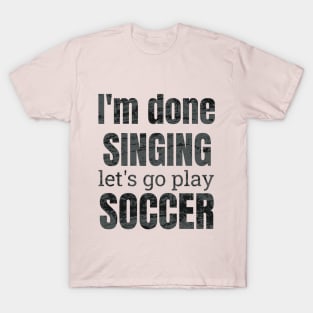 I'm done singing, let's go play soccer T-Shirt